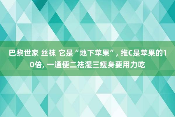 巴黎世家 丝袜 它是“地下苹果”, 维C是苹果的10倍, 一通便二祛湿三瘦身要用力吃