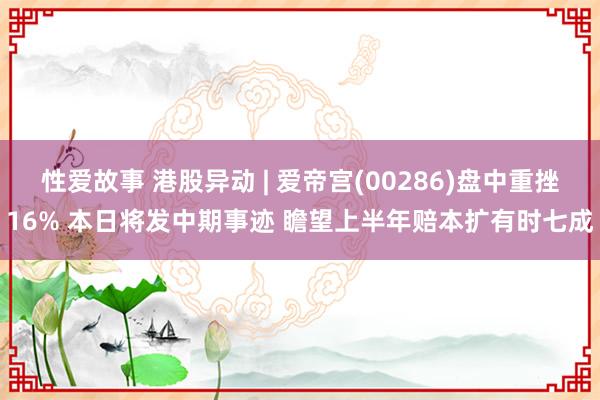 性爱故事 港股异动 | 爱帝宫(00286)盘中重挫16% 本日将发中期事迹 瞻望上半年赔本扩有时七成