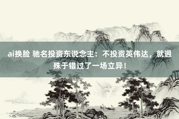 ai换脸 驰名投资东说念主：不投资英伟达，就迥殊于错过了一场立异！