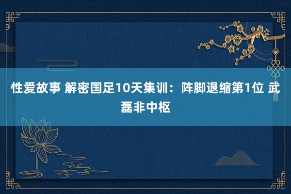 性爱故事 解密国足10天集训：阵脚退缩第1位 武磊非中枢