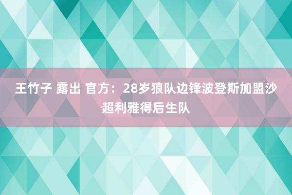 王竹子 露出 官方：28岁狼队边锋波登斯加盟沙超利雅得后生队