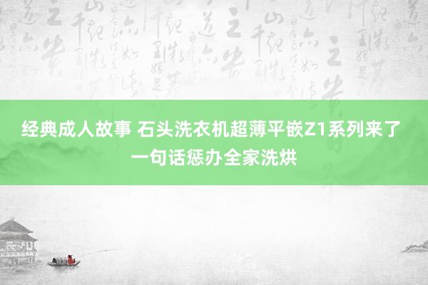 经典成人故事 石头洗衣机超薄平嵌Z1系列来了 一句话惩办全家洗烘