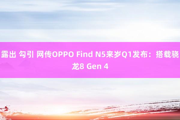 露出 勾引 网传OPPO Find N5来岁Q1发布：搭载骁龙8 Gen 4