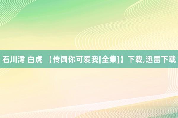 石川澪 白虎 【传闻你可爱我[全集]】下载，迅雷下载