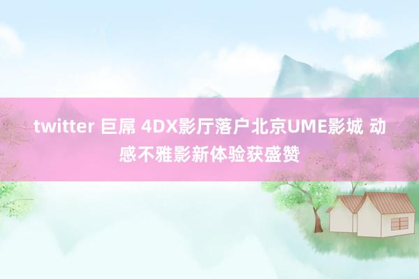 twitter 巨屌 4DX影厅落户北京UME影城 动感不雅影新体验获盛赞