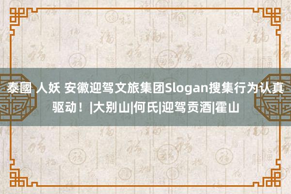 泰國 人妖 安徽迎驾文旅集团Slogan搜集行为认真驱动！|大别山|何氏|迎驾贡酒|霍山