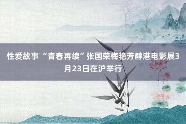 性爱故事 “青春再续”张国荣梅艳芳醇港电影展3月23日在沪举行