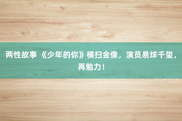 两性故事 《少年的你》横扫金像，演员易烊千玺，再勉力！