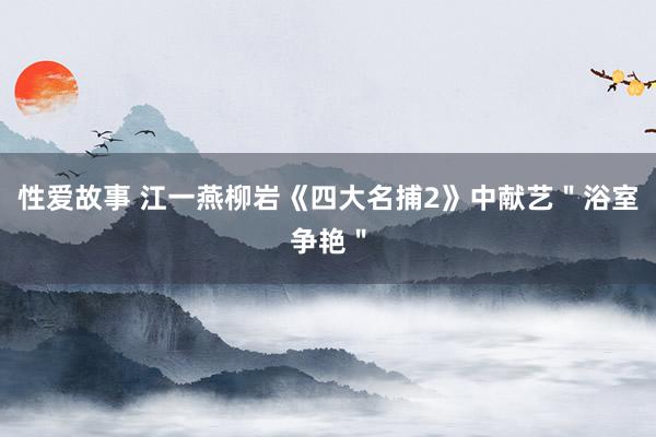 性爱故事 江一燕柳岩《四大名捕2》中献艺＂浴室争艳＂