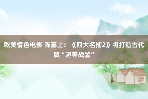 欧美情色电影 陈嘉上：《四大名捕2》将打造古代版“超等战警”