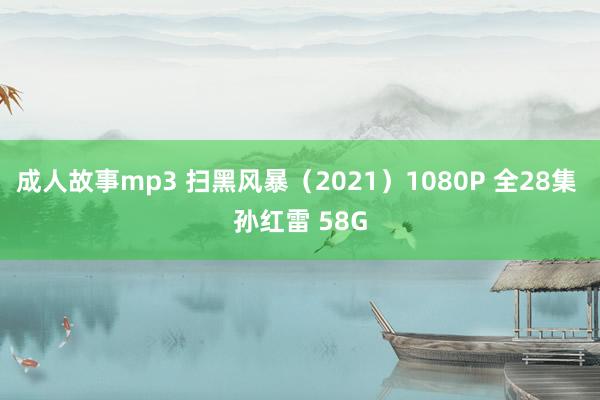 成人故事mp3 扫黑风暴（2021）1080P 全28集 孙红雷 58G