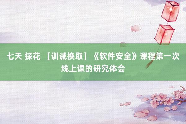 七天 探花 【训诫换取】《软件安全》课程第一次线上课的研究体会