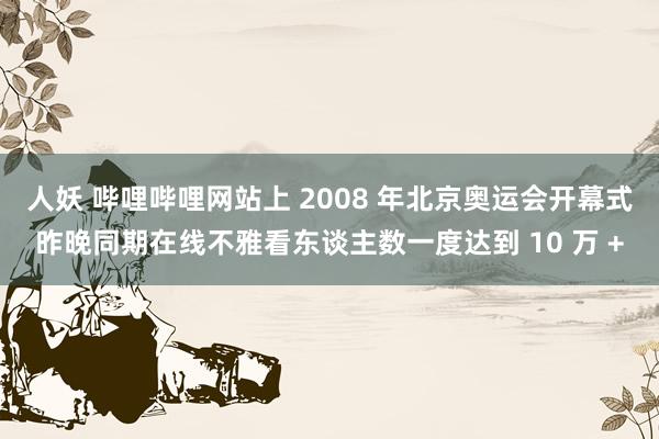 人妖 哔哩哔哩网站上 2008 年北京奥运会开幕式昨晚同期在线不雅看东谈主数一度达到 10 万 +