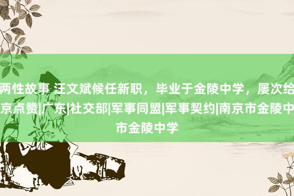 两性故事 汪文斌候任新职，毕业于金陵中学，屡次给南京点赞|广东|社交部|军事同盟|军事契约|南京市金陵中学