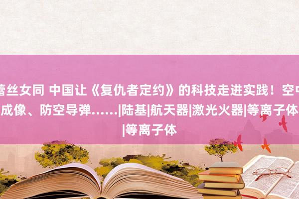 蕾丝女同 中国让《复仇者定约》的科技走进实践！空中成像、防空导弹......|陆基|航天器|激光火器|等离子体