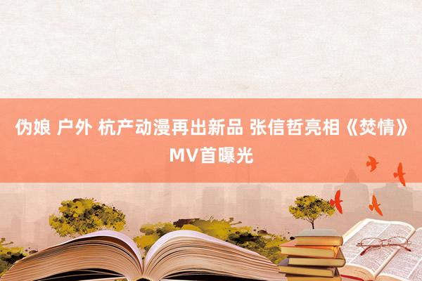 伪娘 户外 杭产动漫再出新品 张信哲亮相《焚情》MV首曝光