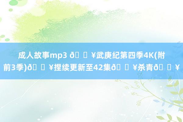 成人故事mp3 🔥武庚纪第四季4K(附前3季)🔥捏续更新至42集🔥杀青🔥