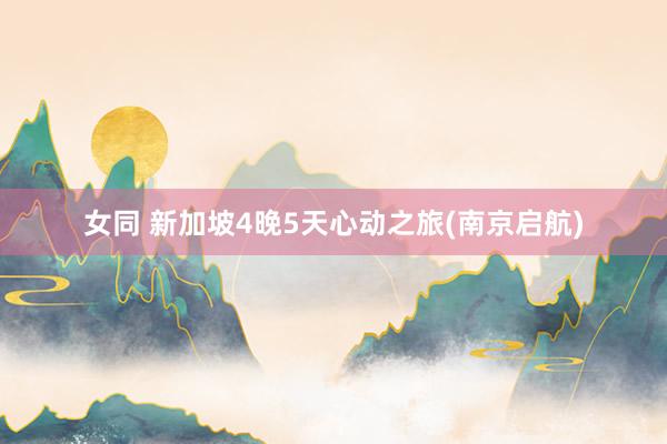 女同 新加坡4晚5天心动之旅(南京启航)