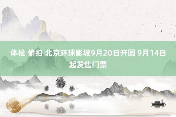 体检 偷拍 北京环球影城9月20日开园 9月14日起发售门票