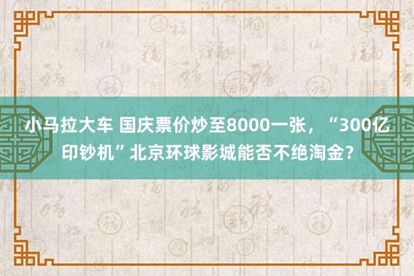 小马拉大车 国庆票价炒至8000一张，“300亿印钞机”北京环球影城能否不绝淘金？