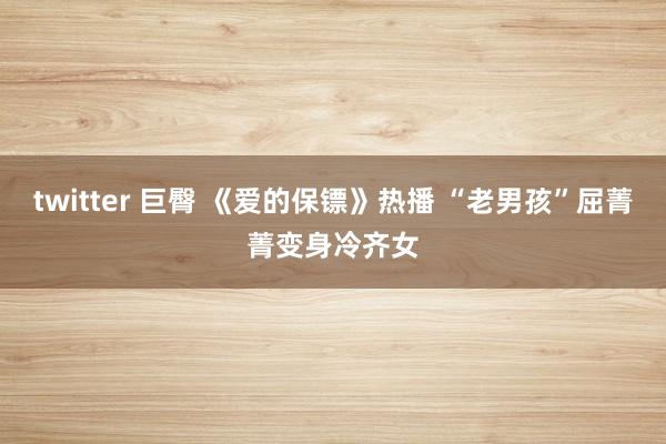 twitter 巨臀 《爱的保镖》热播 “老男孩”屈菁菁变身冷齐女