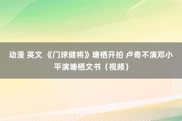 动漫 英文 《门球健将》塘栖开拍 卢奇不演邓小平演塘栖文书（视频）