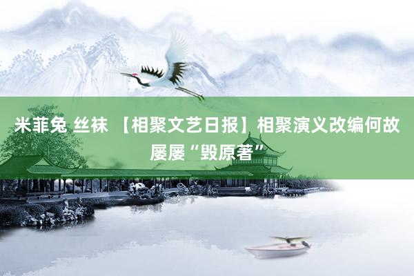 米菲兔 丝袜 【相聚文艺日报】相聚演义改编何故屡屡“毁原著”