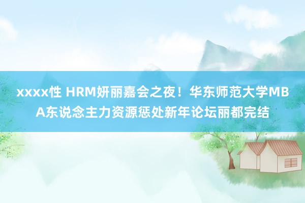 xxxx性 HRM妍丽嘉会之夜！华东师范大学MBA东说念主力资源惩处新年论坛丽都完结