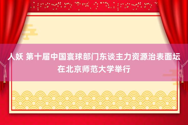 人妖 第十届中国寰球部门东谈主力资源治表面坛在北京师范大学举行