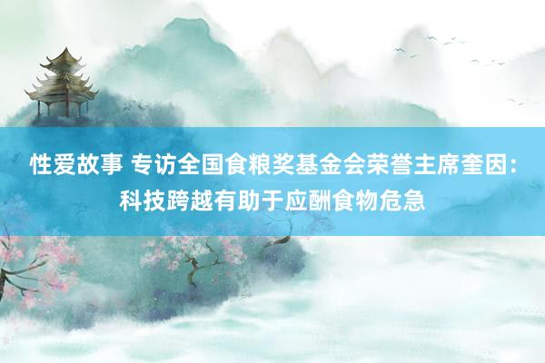 性爱故事 专访全国食粮奖基金会荣誉主席奎因：科技跨越有助于应酬食物危急