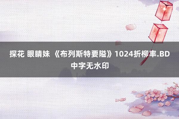 探花 眼睛妹 《布列斯特要隘》1024折柳率.BD中字无水印