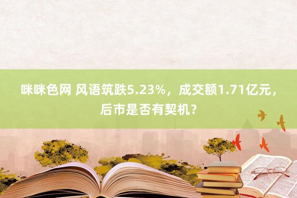 咪咪色网 风语筑跌5.23%，成交额1.71亿元，后市是否有契机？