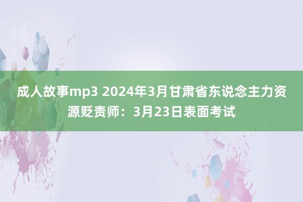 成人故事mp3 2024年3月甘肃省东说念主力资源贬责师：3月23日表面考试