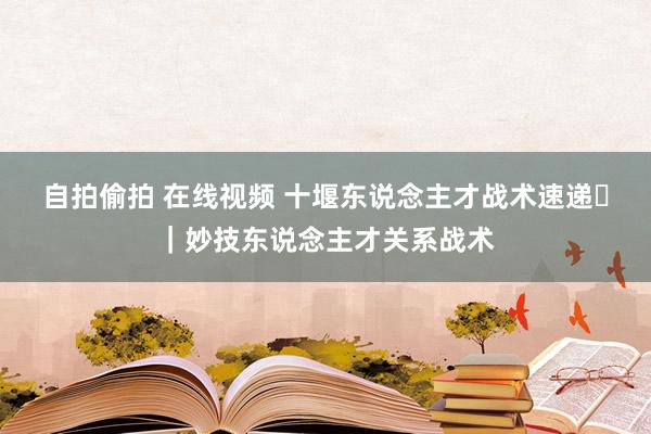 自拍偷拍 在线视频 十堰东说念主才战术速递⑭｜妙技东说念主才关系战术