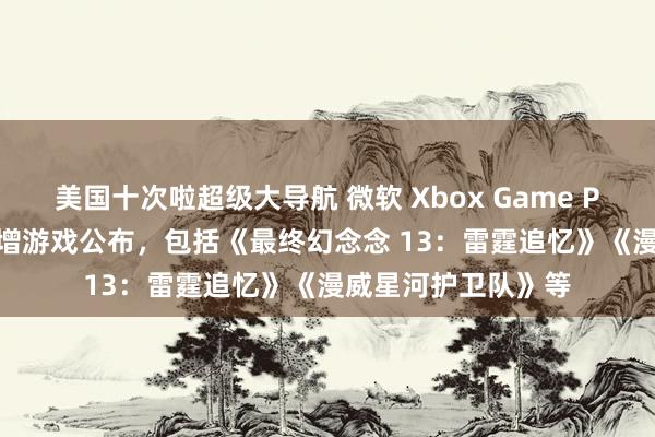 美国十次啦超级大导航 微软 Xbox Game Pass 三月第一批新增游戏公布，包括《最终幻念念 13：雷霆追忆》《漫威星河护卫队》等