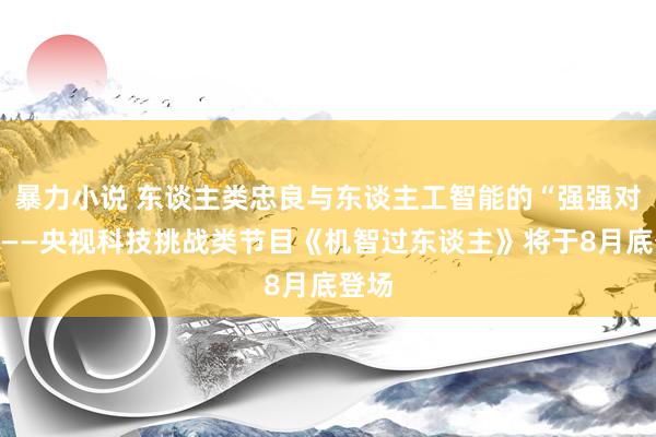 暴力小说 东谈主类忠良与东谈主工智能的“强强对话”——央视科技挑战类节目《机智过东谈主》将于8月底登场