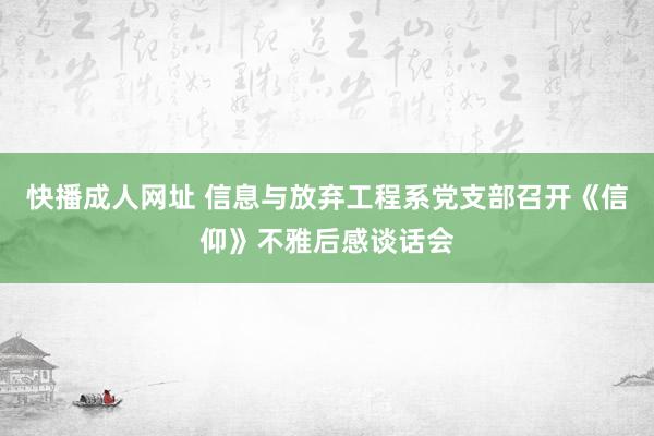 快播成人网址 信息与放弃工程系党支部召开《信仰》不雅后感谈话会