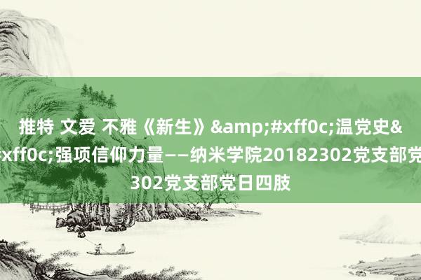 推特 文爱 不雅《新生》&#xff0c;温党史&#xff0c;强项信仰力量——纳米学院20182302党支部党日四肢