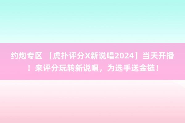 约炮专区 【虎扑评分X新说唱2024】当天开播！来评分玩转新说唱，为选手送金链！