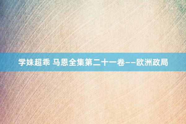 学妹超乖 马恩全集第二十一卷——欧洲政局