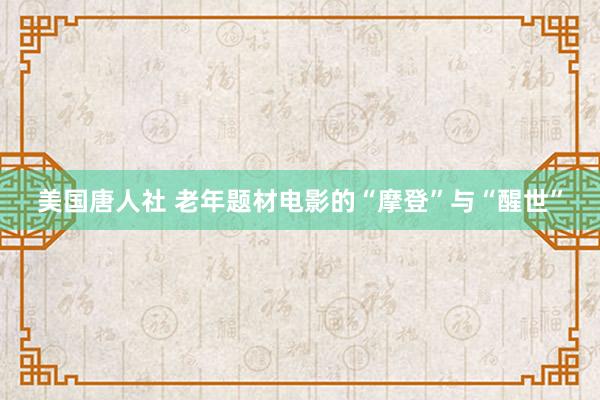 美国唐人社 老年题材电影的“摩登”与“醒世”