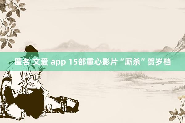 匿名 文爱 app 15部重心影片“厮杀”贺岁档