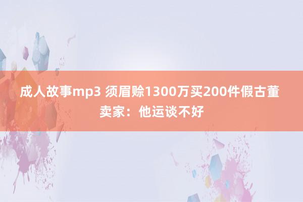 成人故事mp3 须眉赊1300万买200件假古董 卖家：他运谈不好