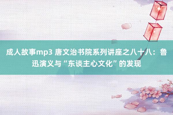 成人故事mp3 唐文治书院系列讲座之八十八：鲁迅演义与“东谈主心文化”的发现